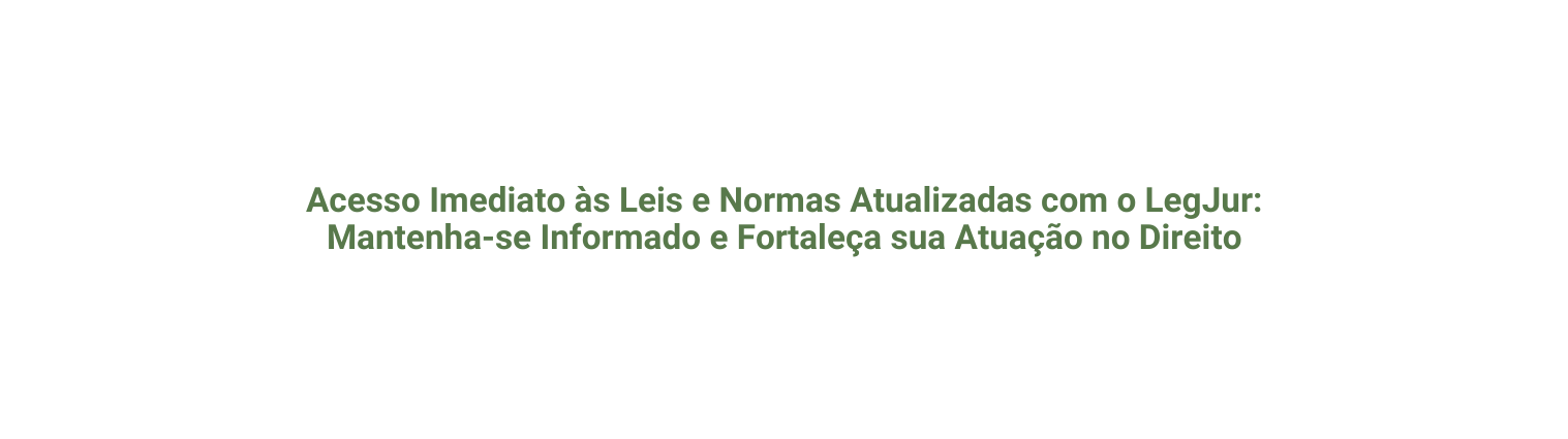 Acesso Imediato às Leis e Normas Atualizadas com o LegJur Mantenha se Informado e Fortaleça sua Atuação no Direito